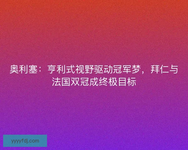 奥利塞：亨利式视野驱动冠军梦，拜仁与法国双冠成终极目标