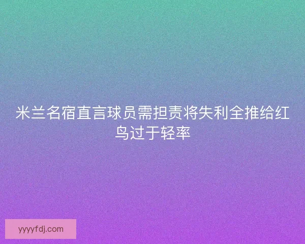 米兰名宿直言球员需担责将失利全推给红鸟过于轻率